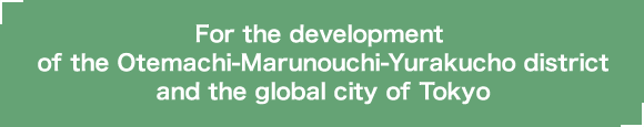 For the development of the Otemachi-Marunouchi-Yurakucho district and the global city of Tokyo.